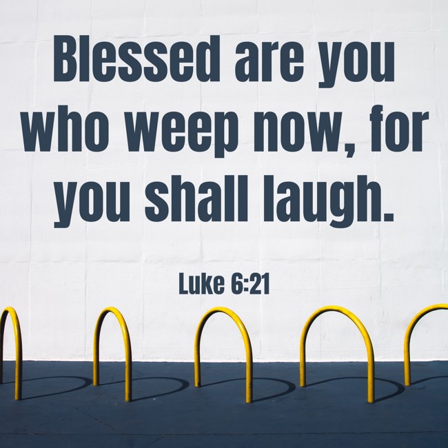 Blessed are you who weep now, for you shall laugh. - Luke 6:21