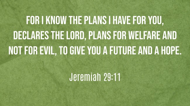 For I know the plans I have for you, declares the LORD, plans for welfare and not for evil, to give you a future and a hope. - Jeremiah 29:11