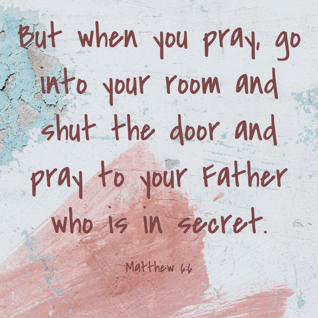 But when you pray, go into your room and shut the door and pray to your Father who is in secret. - Matthew 6:6