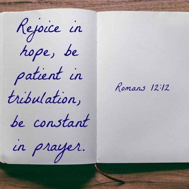Rejoice in hope, be patient in tribulation, be constant in prayer. - Romans 12:12