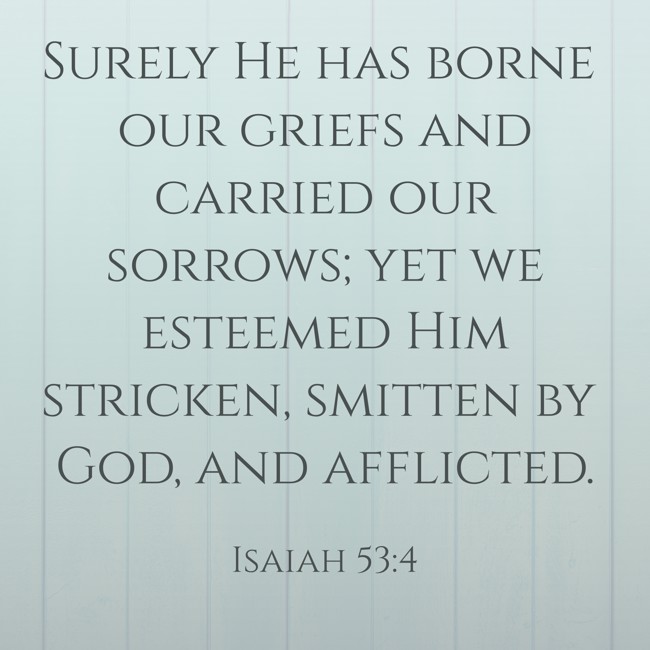 Surely He has borne our griefs and carried our sorrows; yet we esteemed Him stricken, smitten by God, and afflicted. - Isaiah 53:4