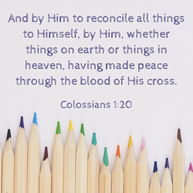 And by Him to reconcile all things to Himself, by Him, whether things on earth or things in heaven, having made peace through the blood of His cross. - Colossians 1:20
