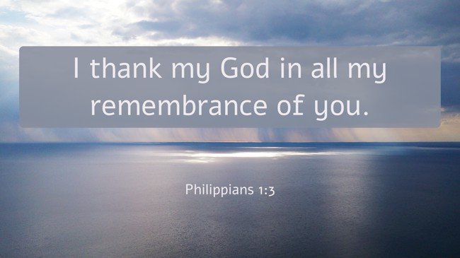 I thank my God in all my remembrance of you. - Philippians 1:3