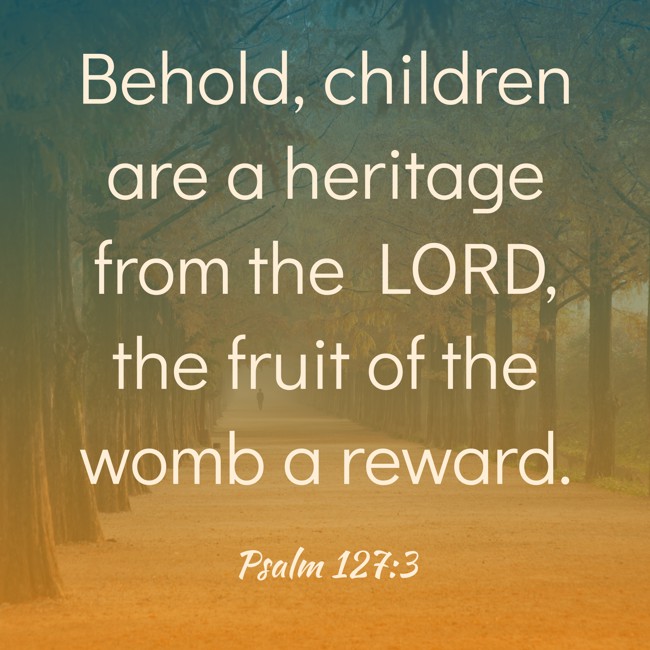 Behold, children are a heritage from the LORD, the fruit of the womb a reward. - Psalm 127:3