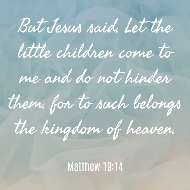 But Jesus said, Let the little children come to me and do not hinder them, for to such belongs the kingdom of heaven. - Matthew 19:14