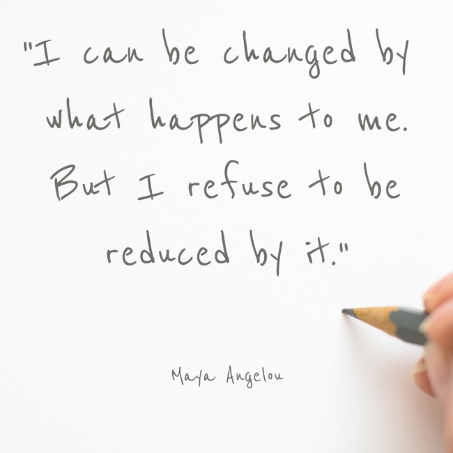 I can be changed by what happens to me. But I refuse to be reduced by it. - Maya Angelou