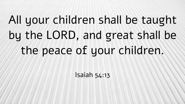 All your children shall be taught by the LORD, and great shall be the peace of your children. - Isaiah 54:13