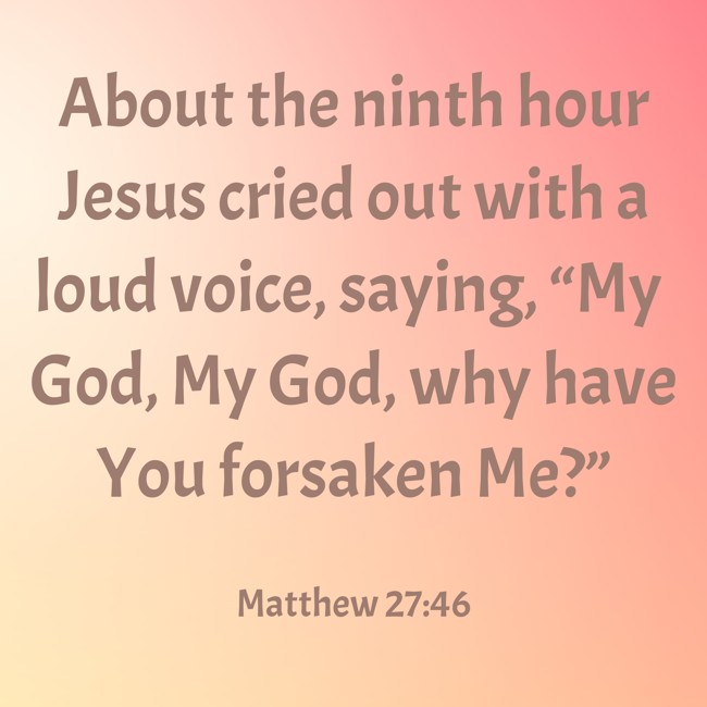 About the ninth hour Jesus cried out with a loud voice, saying, “My God, My God, why have You forsaken Me?” - Matthew 27:46