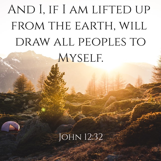 And I, if I am lifted up from the earth, will draw all peoples to Myself. - John 12:32