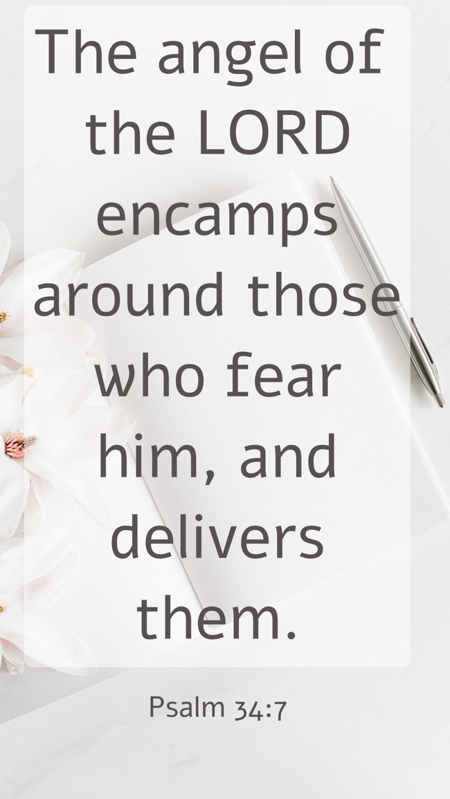 The angel of the LORD encamps around those who fear him, and delivers them. - Psalm 34:7