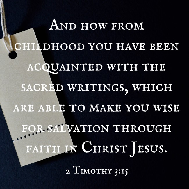 And how from childhood you have been acquainted with the sacred writings, which are able to make you wise for salvation through faith in Christ Jesus. - 2 Timothy 3:15