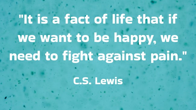 It is a fact of life that if we want to be happy, we need to fight against pain. - C.S. Lewis