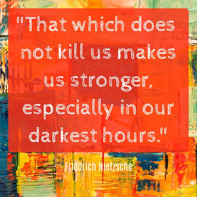 That which does not kill us makes us stronger, especially in our darkest hours. - Friedrich Nietzsche