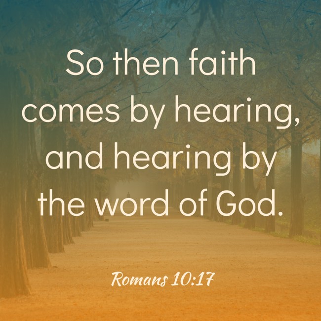  So then faith comes by hearing, and hearing by the word of God.   - Romans 10:17 