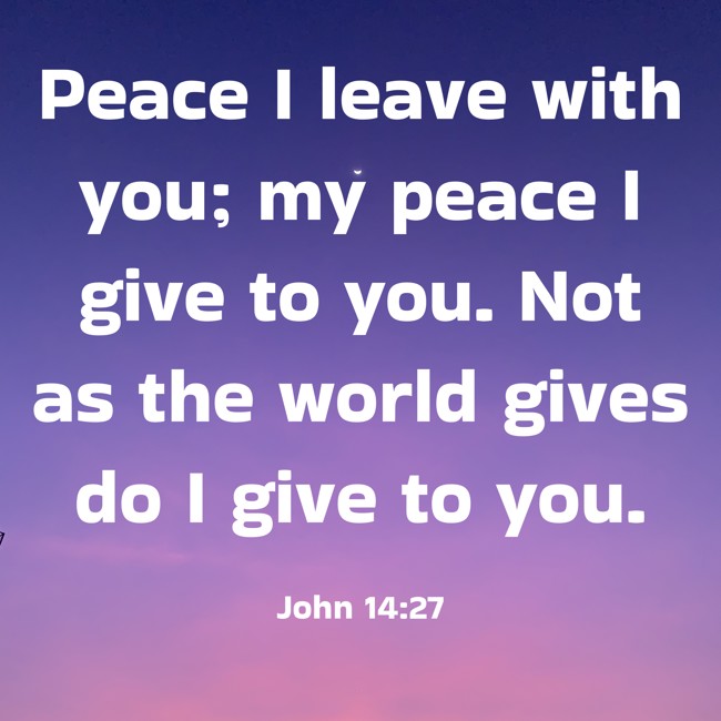 Peace I leave with you; my peace I give to you. Not as the world gives do I give to you. - John 14:27
