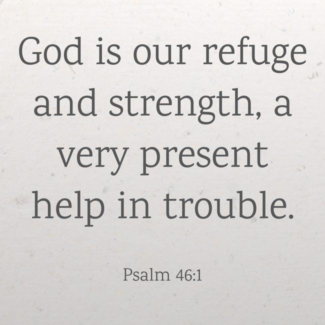 God is our refuge and strength, a very present help in trouble. - Psalm 46:1