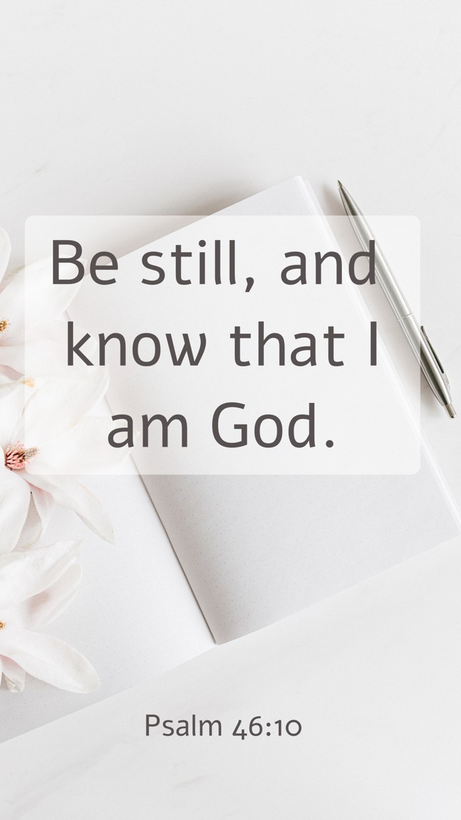  Be still, and know that I am God.   - Psalm 46:10 