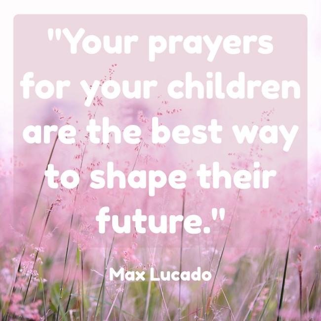 Your prayers for your children are the best way to shape their future. - Max Lucado