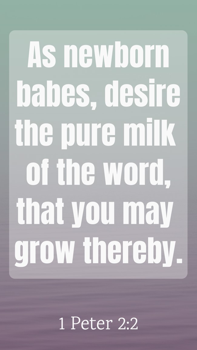  As newborn babes, desire the pure milk of the word, that you may grow thereby.   - 1 Peter 2:2 