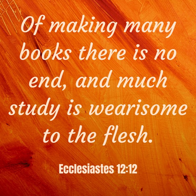  Of making many books there is no end, and much study is wearisome to the flesh.   - Ecclesiastes 12:12 
