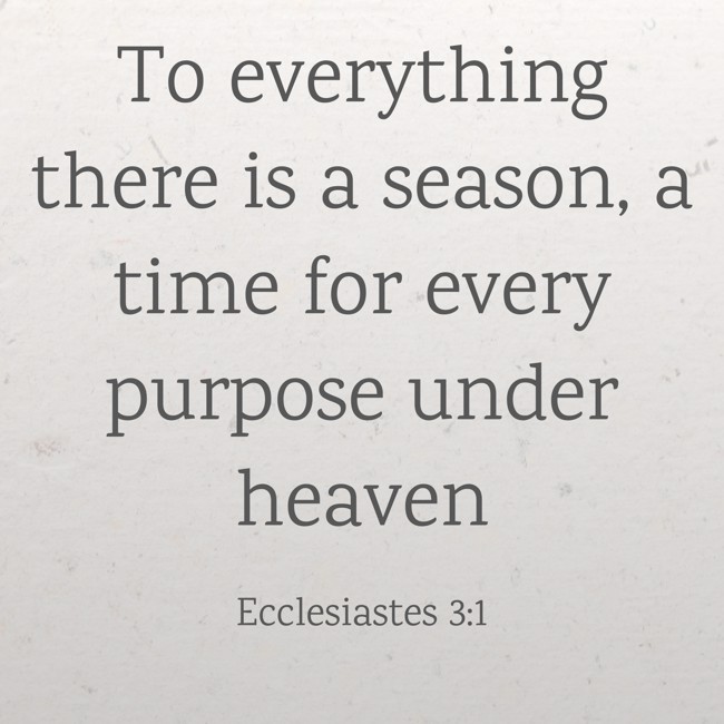 To everything there is a season, a time for every purpose under heaven - Ecclesiastes 3:1