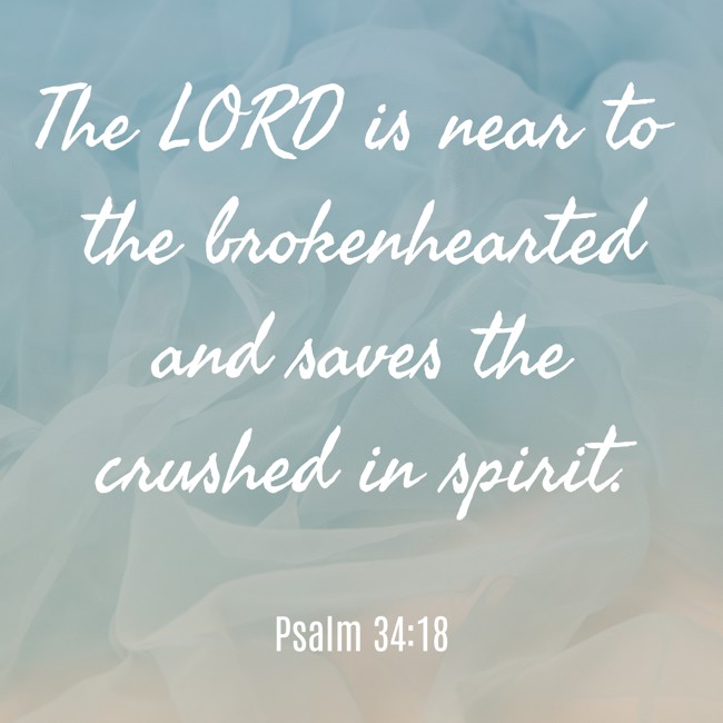 The LORD is near to the brokenhearted and saves the crushed in spirit. - Psalm 34:18