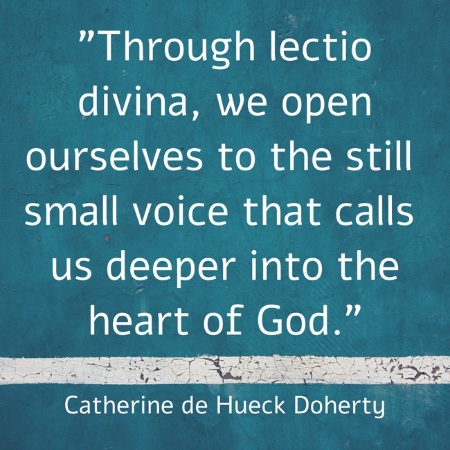  Through lectio divina, we open ourselves to the still small voice that calls us deeper into the heart of God.   - Catherine de Hueck Doherty 