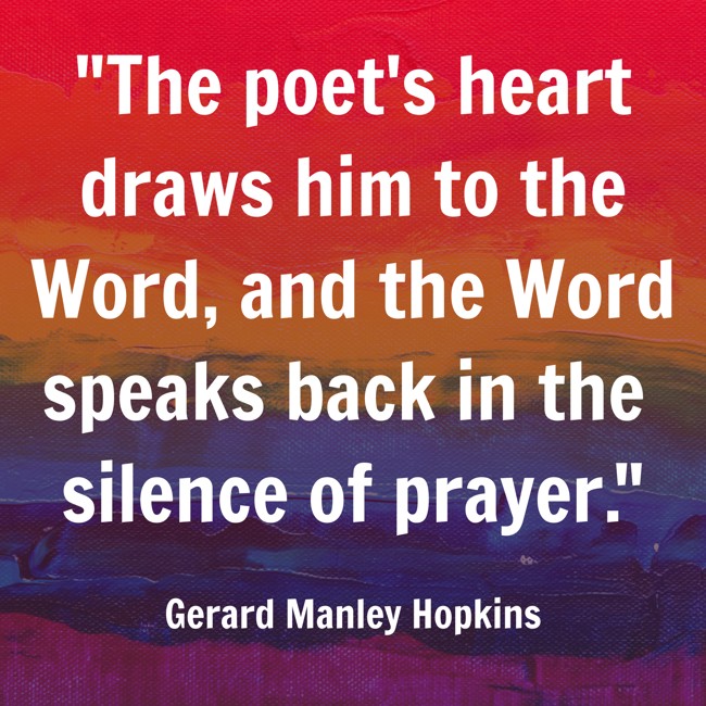  The poet's heart draws him to the Word, and the Word speaks back in the silence of prayer.   - Gerard Manley Hopkins 