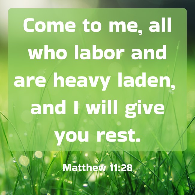 Come to me, all who labor and are heavy laden, and I will give you rest. - Matthew 11:28