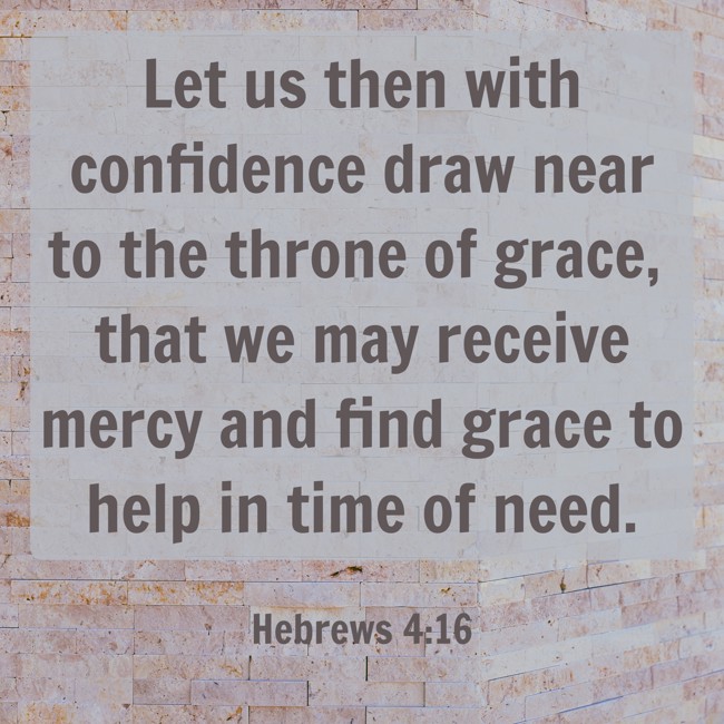 Let us then with confidence draw near to the throne of grace, that we may receive mercy and find grace to help in time of need. - Hebrews 4:16