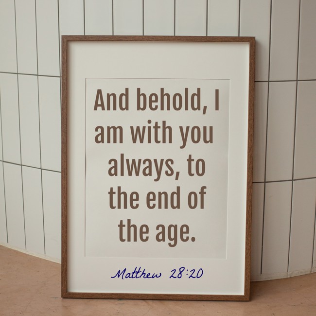 And behold, I am with you always, to the end of the age. - Matthew 28:20