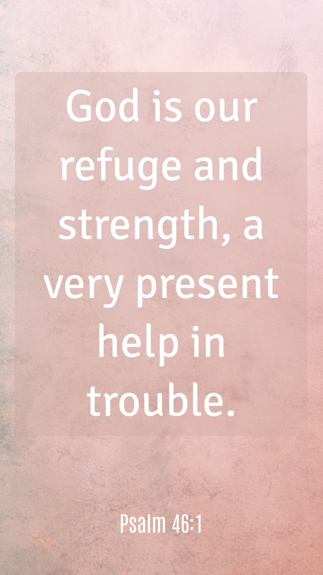 God is our refuge and strength, a very present help in trouble. - Psalm 46:1