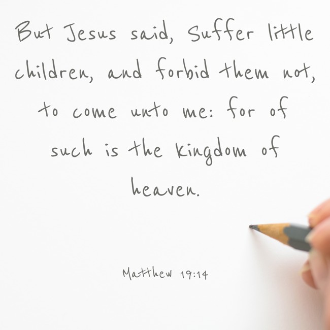 But Jesus said, Suffer little children, and forbid them not, to come unto me: for of such is the kingdom of heaven. - Matthew 19:14