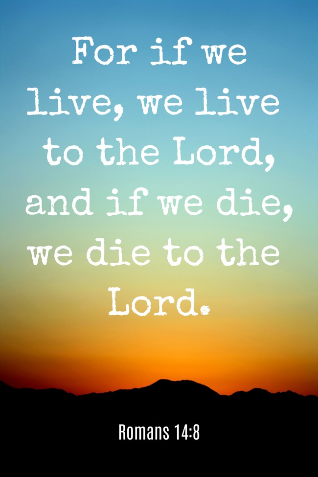 For if we live, we live to the Lord, and if we die, we die to the Lord. - Romans 14:8