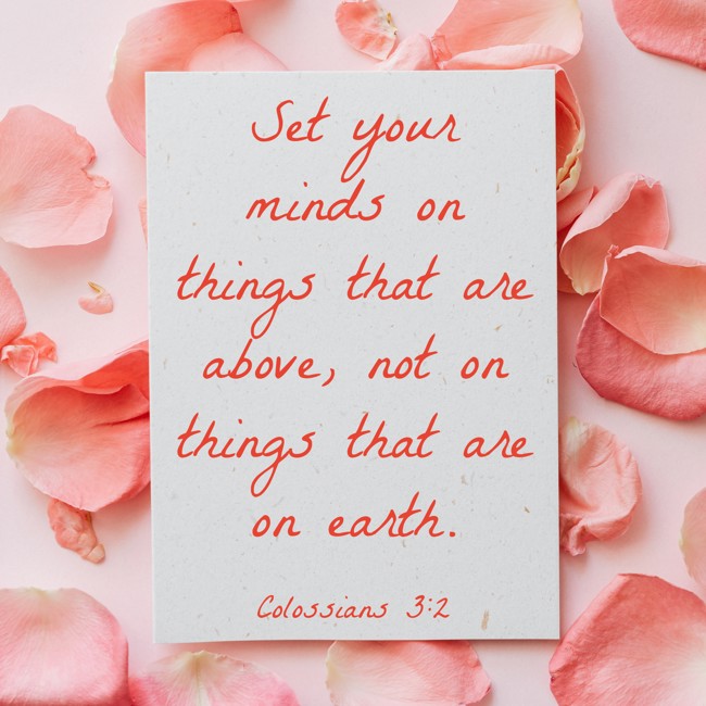 Set your minds on things that are above, not on things that are on earth. - Colossians 3:2