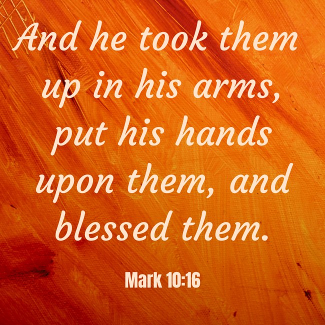 And he took them up in his arms, put his hands upon them, and blessed them. - Mark 10:16