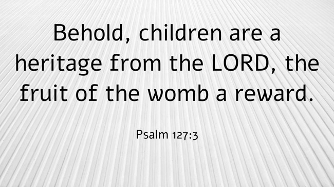 Behold, children are a heritage from the LORD, the fruit of the womb a reward. - Psalm 127:3