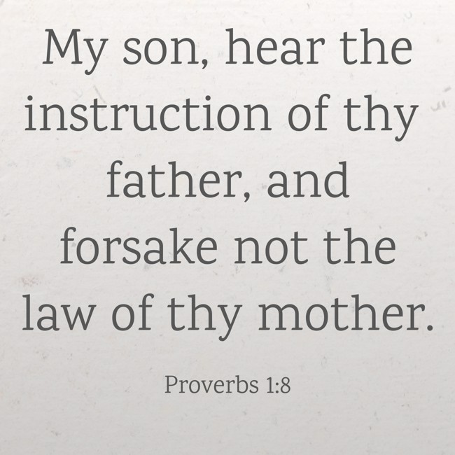 My son, hear the instruction of thy father, and forsake not the law of thy mother. - Proverbs 1:8