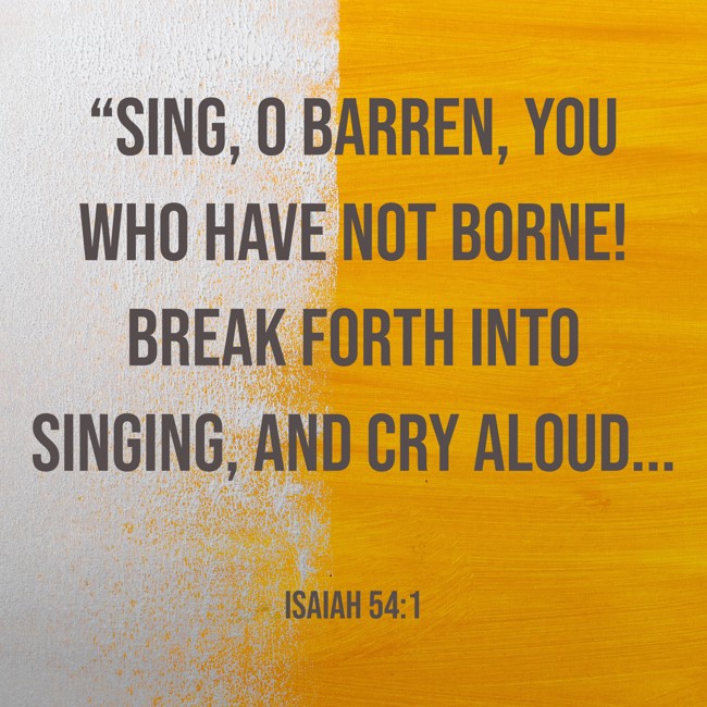“Sing, O barren, you who have not borne! Break forth into singing, and cry aloud... - Isaiah 54:1