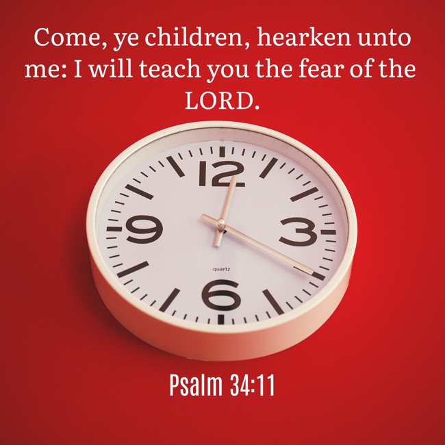 Come, ye children, hearken unto me: I will teach you the fear of the LORD. - Psalm 34:11