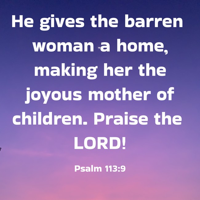 He gives the barren woman a home, making her the joyous mother of children. Praise the LORD! - Psalm 113:9