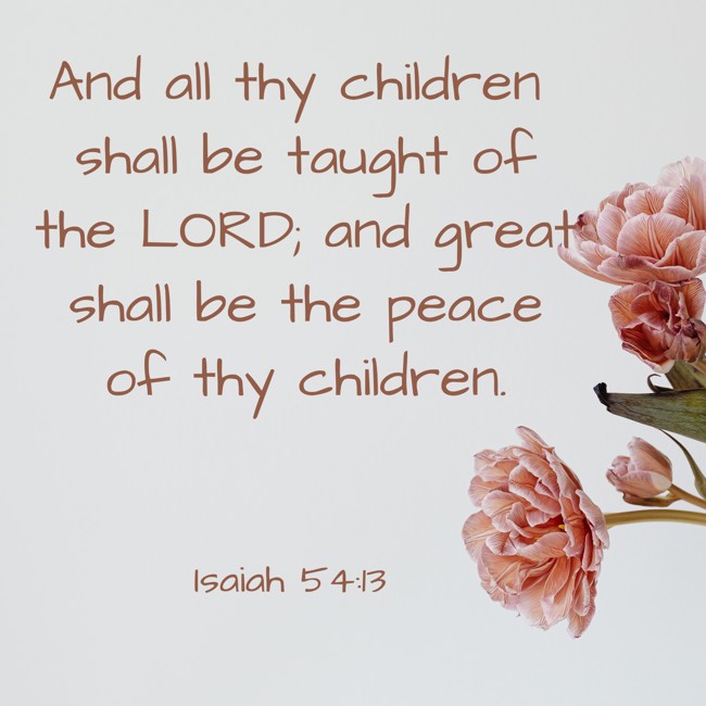 And all thy children shall be taught of the LORD; and great shall be the peace of thy children. - Isaiah 54:13