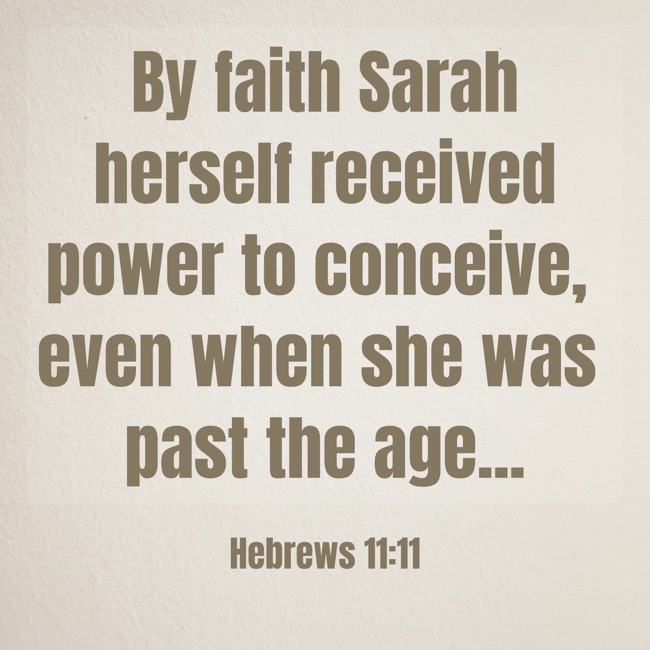 By faith Sarah herself received power to conceive, even when she was past the age... - Hebrews 11:11