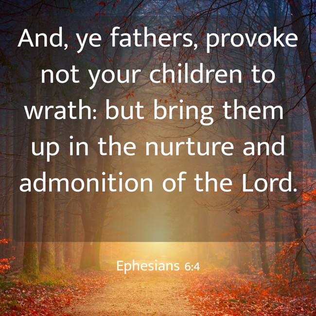 And, ye fathers, provoke not your children to wrath: but bring them up in the nurture and admonition of the Lord. - Ephesians 6:4