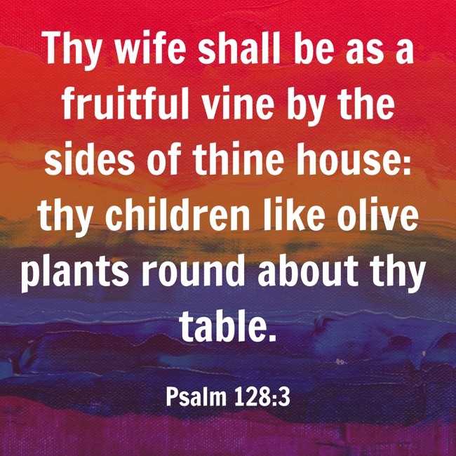 Thy wife shall be as a fruitful vine by the sides of thine house: thy children like olive plants round about thy table. - Psalm 128:3