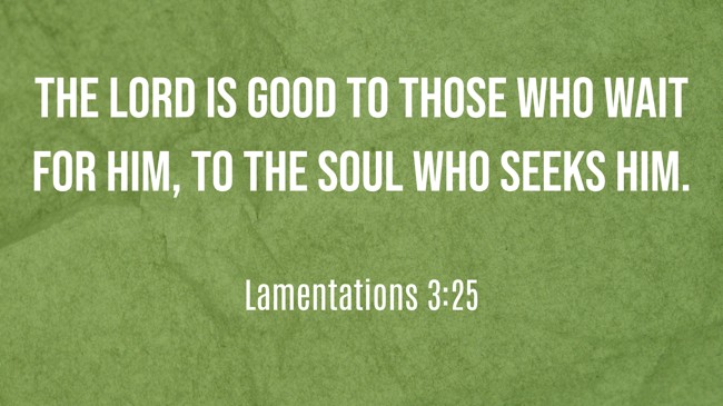 The LORD is good to those who wait for Him, to the soul who seeks Him. - Lamentations 3:25