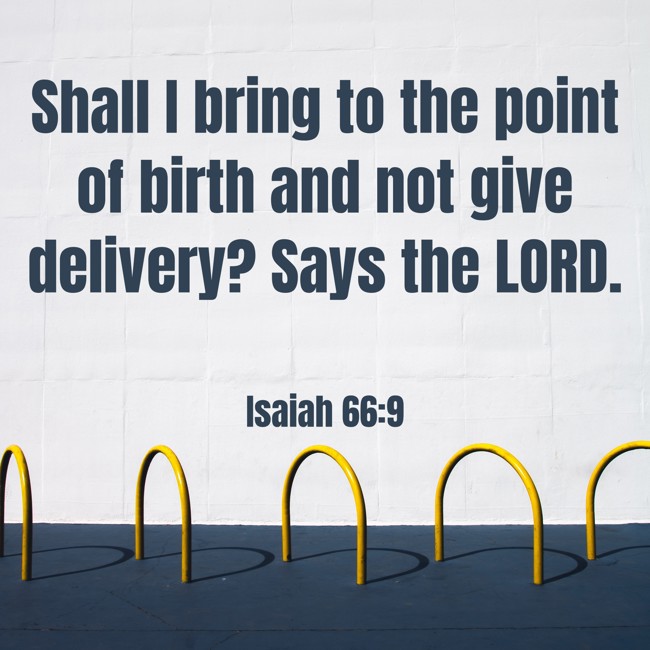 Shall I bring to the point of birth and not give delivery? Says the LORD. - Isaiah 66:9