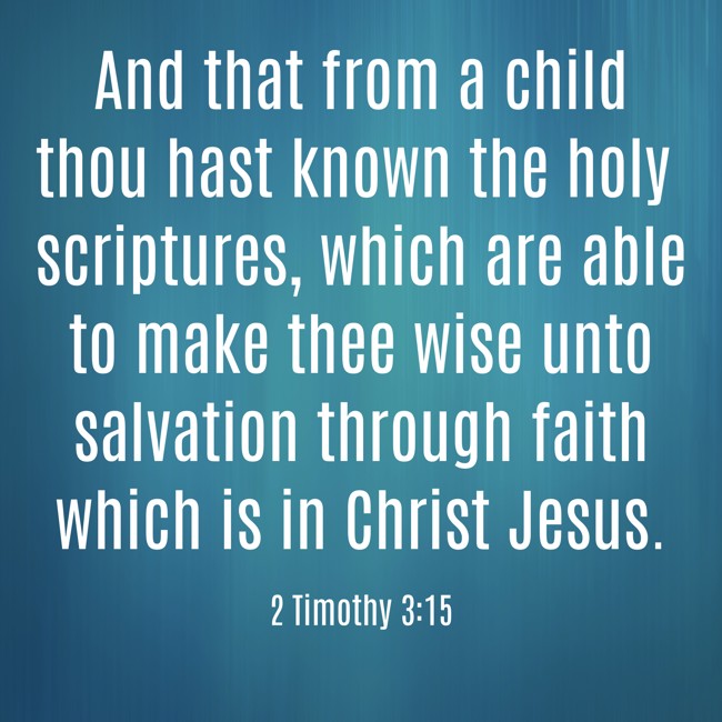 And that from a child thou hast known the holy scriptures, which are able to make thee wise unto salvation through faith which is in Christ Jesus. - 2 Timothy 3:15