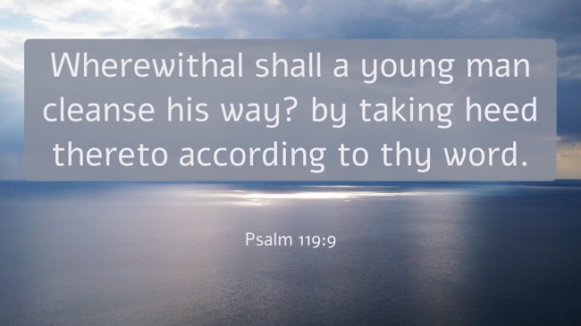 Wherewithal shall a young man cleanse his way? by taking heed thereto according to thy word. - Psalm 119:9