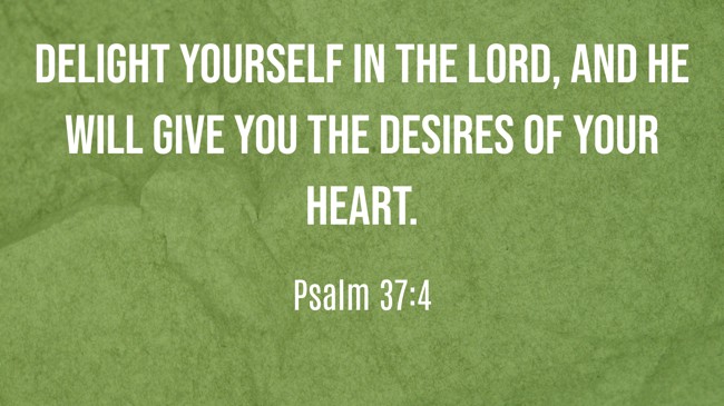 Delight yourself in the LORD, and He will give you the desires of your heart. - Psalm 37:4